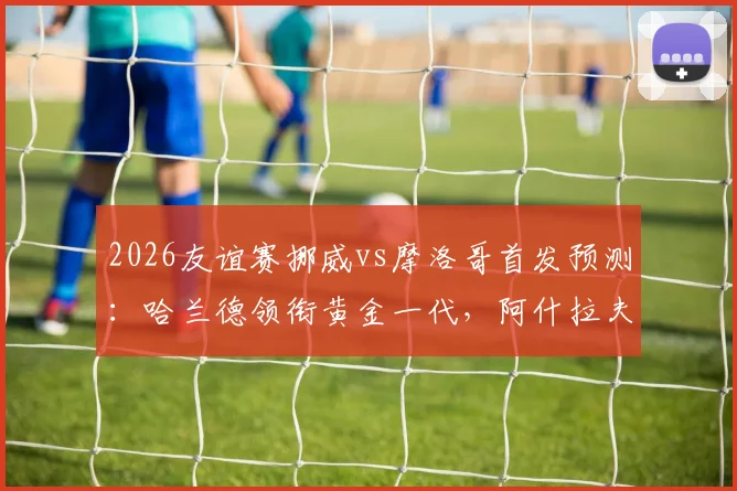 2026友谊赛挪威vs摩洛哥首发预测：哈兰德领衔黄金一代，阿什拉夫替补原因解析与比分前瞻