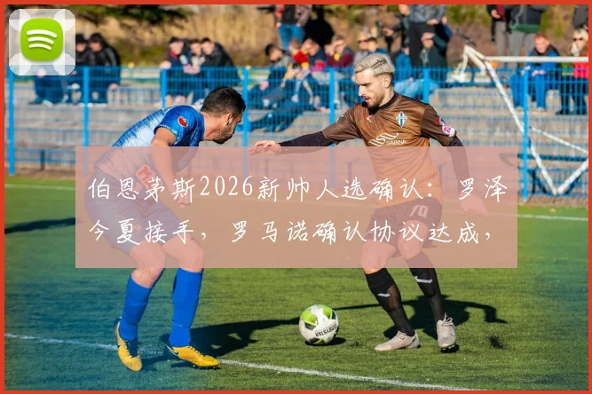 伯恩茅斯2026新帅人选确认:罗泽今夏接手,罗马诺确认协议达成,分析与前景解读