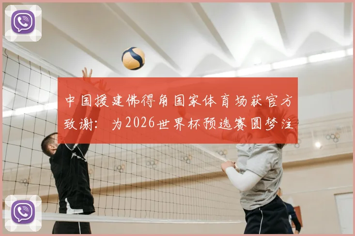 中国援建佛得角国家体育场获官方致谢:为2026世界杯预选赛圆梦注入关键动力