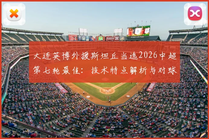 大连英博外援斯坦丘当选2026中超第七轮最佳:技术特点解析与对球队战术价值分析