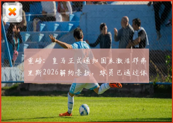 重磅：皇马正式通知国米激活邓弗里斯2026解约条款，球员已通过体检即将加盟
