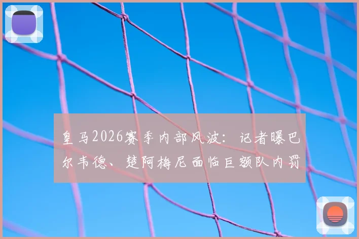 皇马2026赛季内部风波：记者曝巴尔韦德、楚阿梅尼面临巨额队内罚款，停赛处罚可能性低