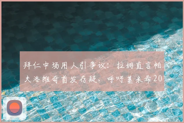 拜仁中场用人引争议：拉姆直言帕夫洛维奇首发存疑，呼吁基米希2026年回归中场位置