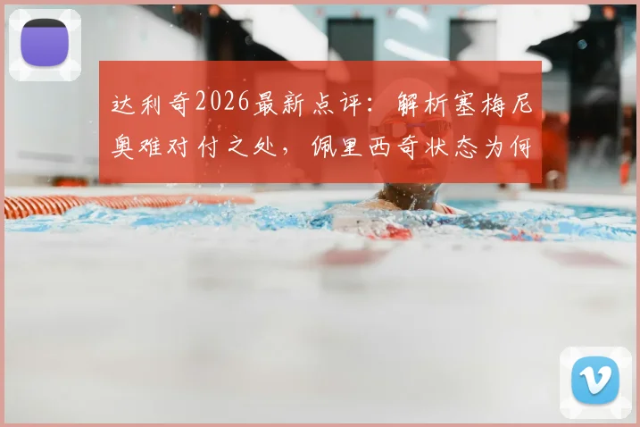 达利奇2026最新点评:解析塞梅尼奥难对付之处,佩里西奇状态为何优于格瓦迪奥尔,克罗地亚战术布局前瞻