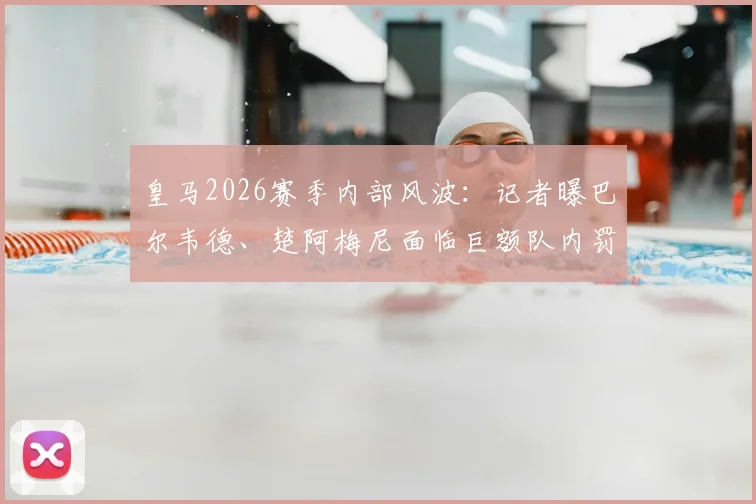 皇马2026赛季内部风波：记者曝巴尔韦德、楚阿梅尼面临巨额队内罚款，停赛处罚可能性低